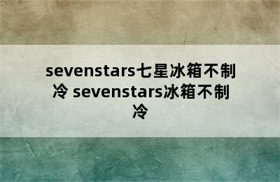 sevenstars七星冰箱不制冷 sevenstars冰箱不制冷